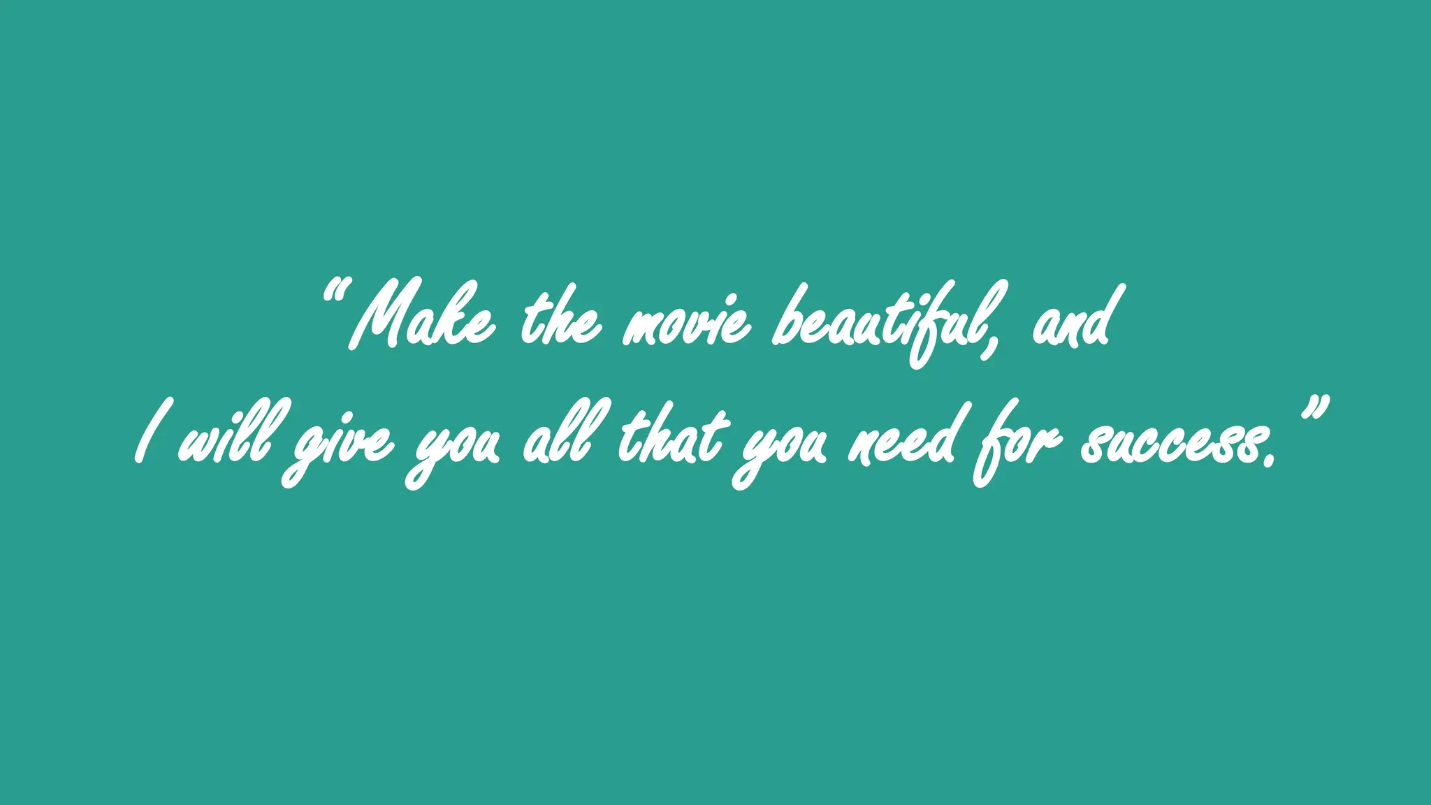 “ Make the movie beautiful, and
I will give you all that you need for success.”
 