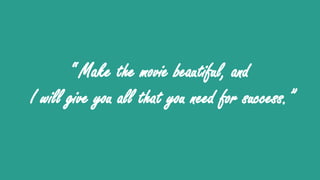 “ Make the movie beautiful, and
I will give you all that you need for success.”
 