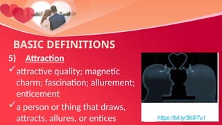 BASIC DEFINITIONS
5) Attraction
attractive quality; magnetic
charm; fascination; allurement;
enticement
a person or thing that draws,
attracts, allures, or entices
 