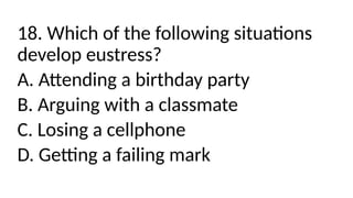 18. Which of the following situations
develop eustress?
A. Attending a birthday party
B. Arguing with a classmate
C. Losing a cellphone
D. Getting a failing mark
 