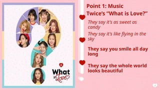 AGENDA
4
Point 1: Music
Twice’s “What is Love?”
They say it's as sweet as
candy
They say it's like flying in the
sky
They say you smile all day
long
They say the whole world
looks beautiful
 
