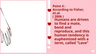 AGENDA
7
Point 4 :
According to Fisher,
et.al.
( 2006 )
Humans are driven
to find a mate,
bond and
reproduce, and this
human tendency is
euphemized with a
term, called “Love”
 