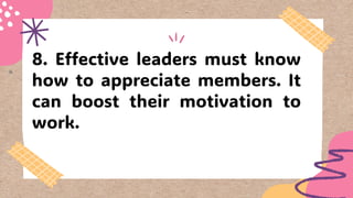 8. Effective leaders must know
how to appreciate members. It
can boost their motivation to
work.
 