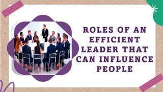 ROLES OF AN
EFFICIENT
LEADER THAT
CAN INFLUENCE
PEOPLE
 