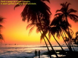 Perdi o apego às coisas materiais. E assim ganhei a alegria da simplicidade. 