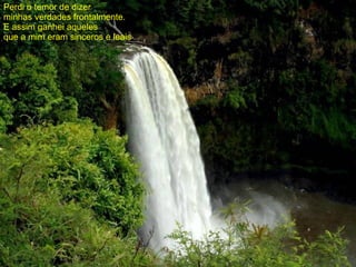 Perdi o temor de dizer  minhas verdades frontalmente. E assim ganhei aqueles  que a mim eram sinceros e leais . 
