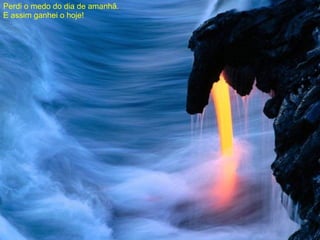 Perdi o medo do dia de amanhã.  E assim ganhei o hoje! 