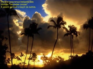 Perdi a segurança estúpida das  minhas "verdades únicas". E assim aprendi a ouvir os outros. 