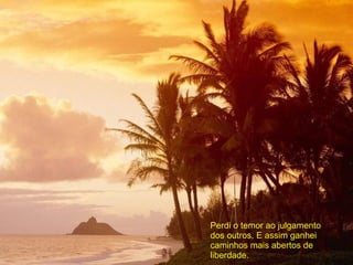 Perdi o temor ao julgamento  dos outros. E assim ganhei caminhos mais abertos de liberdade. 