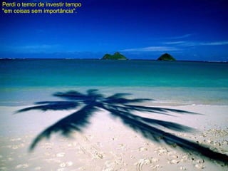 Perdi o temor de investir tempo "em coisas sem importância". 