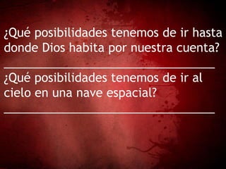 ¿Qué posibilidades tenemos de ir hasta
donde Dios habita por nuestra cuenta?
________________________________
¿Qué posibilidades tenemos de ir al
cielo en una nave espacial?
________________________________
 