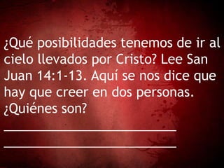 ¿Qué posibilidades tenemos de ir al
cielo llevados por Cristo? Lee San
Juan 14:1-13. Aquí se nos dice que
hay que creer en dos personas.
¿Quiénes son?
________________________
________________________
 