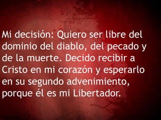 Mi decisión: Quiero ser libre del
dominio del diablo, del pecado y
de la muerte. Decido recibir a
Cristo en mi corazón y esperarlo
en su segundo advenimiento,
porque él es mi Libertador.
 