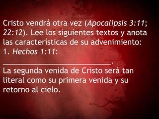 Cristo vendrá otra vez (Apocalipsis 3:11;
22:12). Lee los siguientes textos y anota
las características de su advenimiento:
1. Hechos 1:11:
__________________________.
La segunda venida de Cristo será tan
literal como su primera venida y su
retorno al cielo.
 