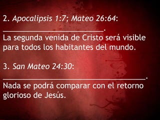 2. Apocalipsis 1:7; Mateo 26:64:
________________________.
La segunda venida de Cristo será visible
para todos los habitantes del mundo.
3. San Mateo 24:30:
__________________________________.
Nada se podrá comparar con el retorno
glorioso de Jesús.
 