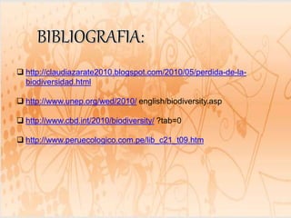  http://claudiazarate2010.blogspot.com/2010/05/perdida-de-la-
biodiversidad.html
 http://www.unep.org/wed/2010/ english/biodiversity.asp
 http://www.cbd.int/2010/biodiversity/ ?tab=0
 http://www.peruecologico.com.pe/lib_c21_t09.htm
 