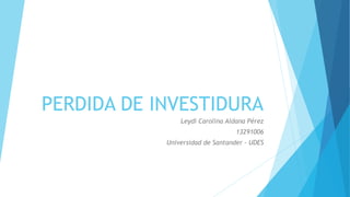 PERDIDA DE INVESTIDURA
Leydi Carolina Aldana Pérez
13291006
Universidad de Santander - UDES
 