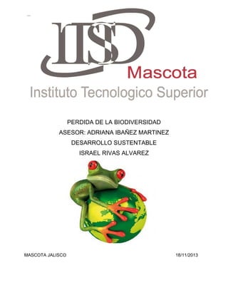 PERDIDA DE LA BIODIVERSIDAD
ASESOR: ADRIANA IBAÑEZ MARTINEZ
DESARROLLO SUSTENTABLE
ISRAEL RIVAS ALVAREZ

MASCOTA JALISCO

18/11/2013

 