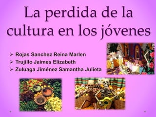 La perdida de la
cultura en los jóvenes
 Rojas Sanchez Reina Marlen
 Trujillo Jaimes Elizabeth
 Zuluaga Jiménez Samantha Julieta
 
