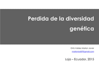 Perdida de la diversidad
genética
Ortiz Valdez Marlon Javier
marlonisd69@gmail.com
Loja – Ecuador, 2015
 