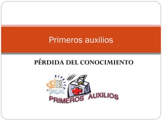 PÉRDIDA DEL CONOCIMIENTO
Primeros auxilios
 