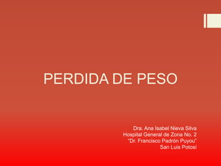 PERDIDA DE PESO
Dra. Ana Isabel Nieva Silva
Hospital General de Zona No. 2
“Dr. Francisco Padrón Puyou”
San Luis Potosí
 