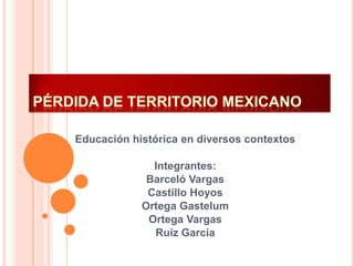 Educación histórica en diversos contextos
Integrantes:
Barceló Vargas
Castillo Hoyos
Ortega Gastelum
Ortega Vargas
Ruíz García
 