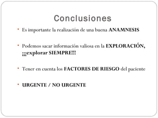 Conclusiones
• Es importante la realización de una buena ANAMNESIS
• Podemos sacar información valiosa en la EXPLORACIÓN,
¡¡¡explorar SIEMPRE!!!
• Tener en cuenta los FACTORES DE RIESGO del paciente
• URGENTE / NO URGENTE
 
