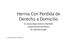 Hernia Con Perdida de
Derecho a Domicilio
Dr. Ansony Roger Godinez Vidal R2CG
Hospital General de Mexico
“Dr. Eduardo Liceaga”
• The SAGES Manual of hernia repair.
 