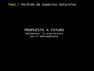 PROPUESTA A FUTURO
Implementar la arquitectura
Con el Medioambiente
Tema / Perdida de espacios Naturales
 