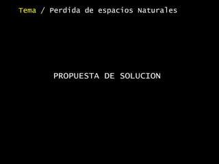 PROPUESTA DE SOLUCION
Tema / Perdida de espacios Naturales
 