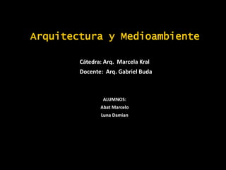 Arquitectura y Medioambiente
Cátedra: Arq. Marcela Kral
Docente: Arq. Gabriel Buda
ALUMNOS:
Abat Marcelo
Luna Damian
 
