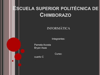 ESCUELA SUPERIOR POLITÉCNICA DE
CHIMBORAZO
Integrantes:
Pamela Acosta
Bryan Asas
Curso:
cuarto C
INFORMÁTICA
 