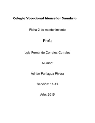 Colegio Vocacional Monseñor Sanabria
Ficha 2 de mantenimiento
Prof.:
Luis Fernando Corrales Corrales
Alumno:
Adrian Paniagua Rivera
Sección: 11-11
Año: 2015
 