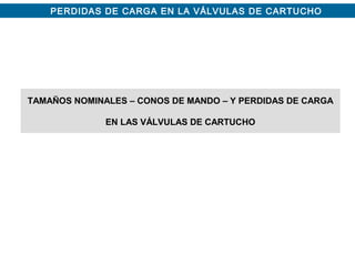 PERDIDAS DE CARGA EN LA VÁLVULAS DE CARTUCHO
TAMAÑOS NOMINALES – CONOS DE MANDO – Y PERDIDAS DE CARGA
EN LAS VÁLVULAS DE CARTUCHO
 