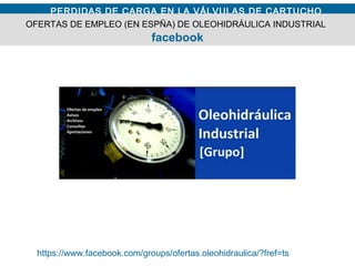 PERDIDAS DE CARGA EN LA VÁLVULAS DE CARTUCHO
https://www.facebook.com/groups/ofertas.oleohidraulica/?fref=ts
OFERTAS DE EMPLEO (EN ESPÑA) DE OLEOHIDRÁULICA INDUSTRIAL
facebook
 