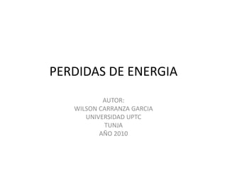 PERDIDAS DE ENERGIA AUTOR: WILSON CARRANZA GARCIA UNIVERSIDAD UPTC TUNJA AÑO 2010 