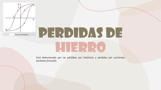 Perdidas de
hierro
Está determinado por las pérdidas por histéresis y pérdidas por corrientes
parásitas (Focault).
 