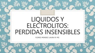 LIQUIDOS Y
ELECTROLITOS:
PERDIDAS INSENSIBLES
FLORES MENDEZ LAURA R1 MC
 
