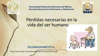 http://www.index-f.com/lascasas/documentos/lc0235.pdf
Pérdidas necesarias en la
vida del ser humano
Universidad Nacional Autónoma de México
Escuela Nacional de Enfermería y Obstetricia
OLLINKAANMETZTLI
 