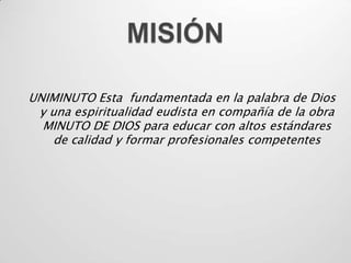 UNIMINUTO Esta fundamentada en la palabra de Dios
 y una espiritualidad eudista en compañía de la obra
  MINUTO DE DIOS para educar con altos estándares
    de calidad y formar profesionales competentes
 