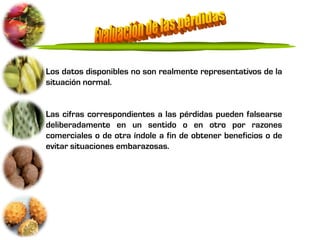 Los datos disponibles no son realmente representativos de la
situación normal.


Las cifras correspondientes a las pérdidas pueden falsearse
deliberadamente en un sentido o en otro por razones
comerciales o de otra índole a fin de obtener beneficios o de
evitar situaciones embarazosas.
 