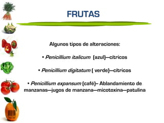 FRUTAS


          Algunos tipos de alteraciones:

       • Penicillium italicum (azul)—cítricos

     • Penicillium digitatum ( verde)—cítricos

 • Penicillium expansum (café)-- Ablandamiento de
manzanas—jugos de manzana—micotoxina—patulina
 