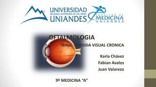 OFTALMOLOGIA
Tema: PERDIDA VISUAL CRONICA
Karla Chávez
Fabian Avalos
Juan Valarezo
9º MEDICINA “A”
 