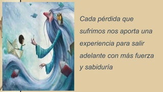 Cada pérdida que
sufrimos nos aporta una
experiencia para salir
adelante con más fuerza
y sabiduría
 