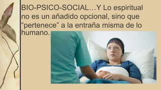 BIO-PSICO-SOCIAL…Y Lo espiritual
no es un añadido opcional, sino que
“pertenece” a la entraña misma de lo
humano.
 