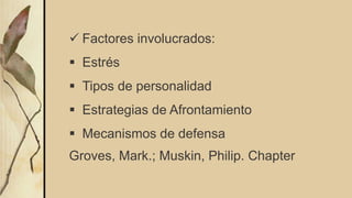  Factores involucrados:
 Estrés
 Tipos de personalidad
 Estrategias de Afrontamiento
 Mecanismos de defensa
Groves, Mark.; Muskin, Philip. Chapter
 