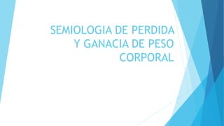SEMIOLOGIA DE PERDIDA
Y GANACIA DE PESO
CORPORAL
 
