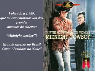 Voltando a 1.969, que tal comentarmos um dos grandes sucessos do cinema: “ Midnight cowboy”? Grande sucesso no Brasil Como “Perdidos na Noite” 