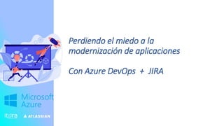 Perdiendo el miedo a la
modernización de aplicaciones
Con Azure DevOps + JIRA
 